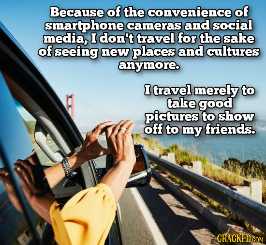 Because of the convenience of smartphone cameras and social media, I don't travel for the sake of seeing new places and cultures anymore. I travel mer