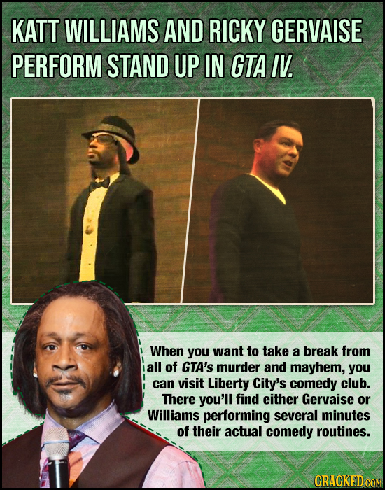 KATT WILLIAMS AND RICKY GERVAISE PERFORM STAND UP IN GTA IV. When you want to take a break from all of GTA's murder and mayhem, you can visit Liberty