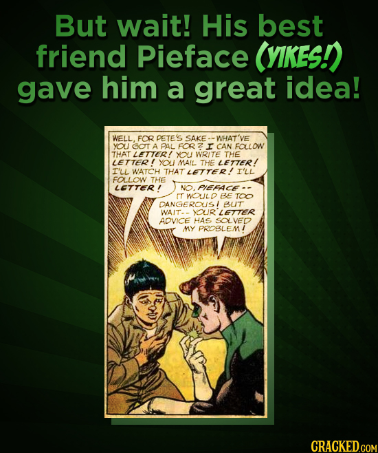 But wait! His best friend Pieface (YIKESI gave him a great idea! WELL. FOR PETE'S SAKE WHAT'Y you GOT A PAL FOR I CAN FALLOW THAT LETTER! YOU WRITE TH