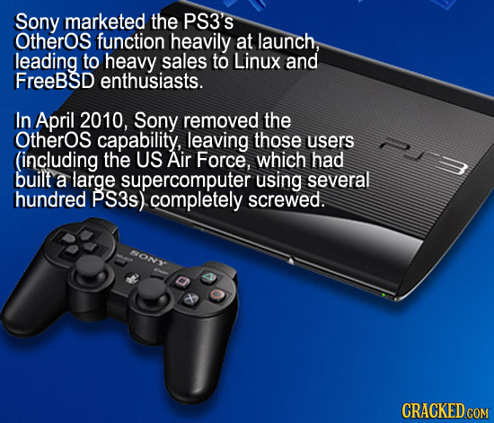 Sony marketed the PS3's OtherOs function heavily at launch, leading to heavy sales to Linux and FreeBSD enthusiasts. In April 2010, Sony removed the O