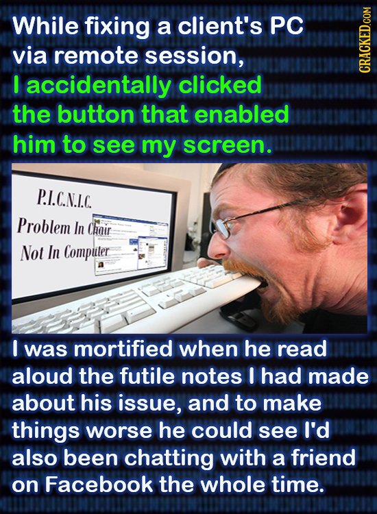 While fixing a client's PC via remote session, 1 accidentally clicked CRACKED.COM the button that enabled him to see my screen. P.I.C.N.I.C. Problem I
