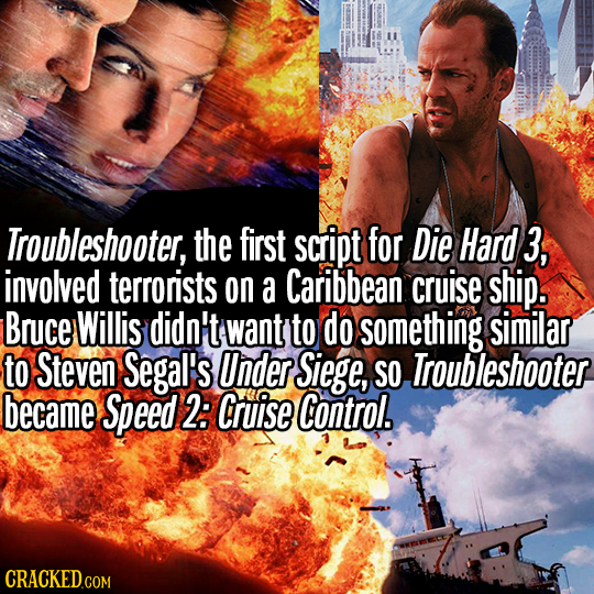 Troubleshooter, the first script for Die Hard 3, involved terrorists on a Caribbean cruise ship. Bruce Willis didn't wanty to do something similar to