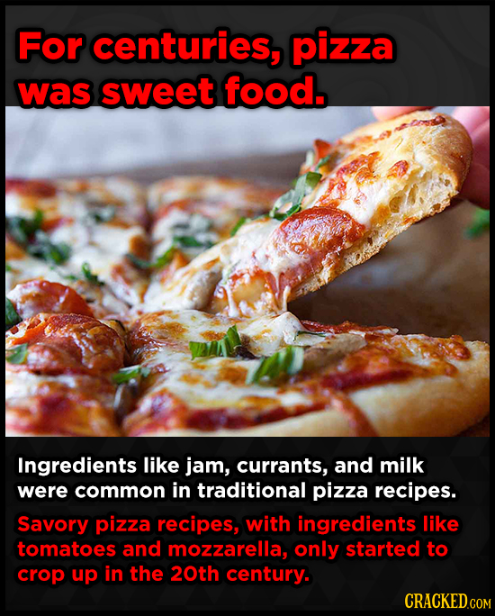 For centuries, pizza was sweet food. Ingredients like jam, currants, and milk were common in traditional pizza recipes. Savory pizza recipes, with ing