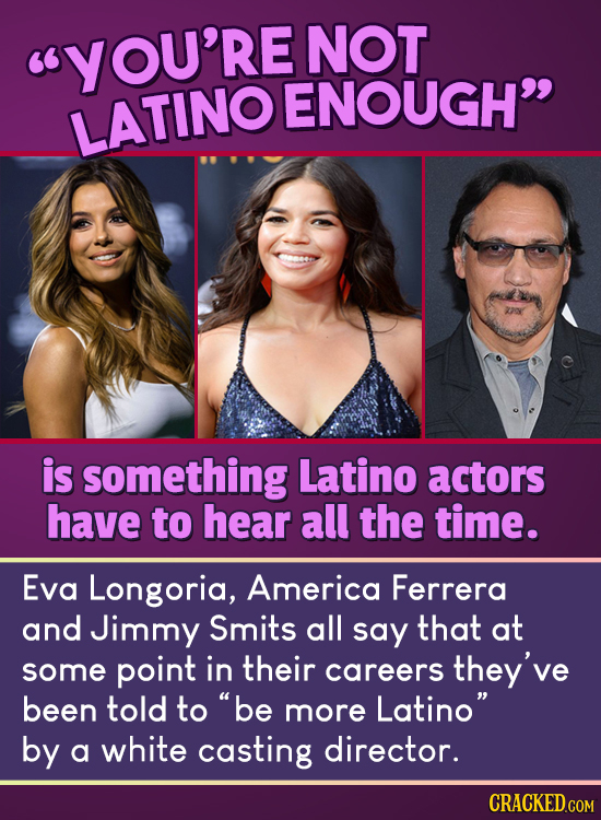 YOU'RE NOT ENOUGH LATINO is something Latino actors have to hear all the time. Eva Longoria, America Ferrera and Jimmy Smits all say that at some point in their careers they've been told to be more Latino by a white casting director.