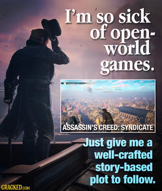 I'm so SO sick of open- world games. ASSASSIN'S CREED: SYNDICATE Just give me a well-crafted -based plot to follow. CRACKED.COM