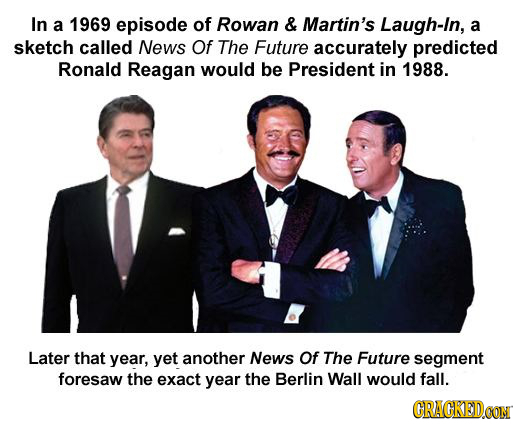 In a 1969 episode of Rowan & Martin's Laugh-in, a sketch called News Of The Future accurately predicted Ronald Reagan would be President in 1988. Late