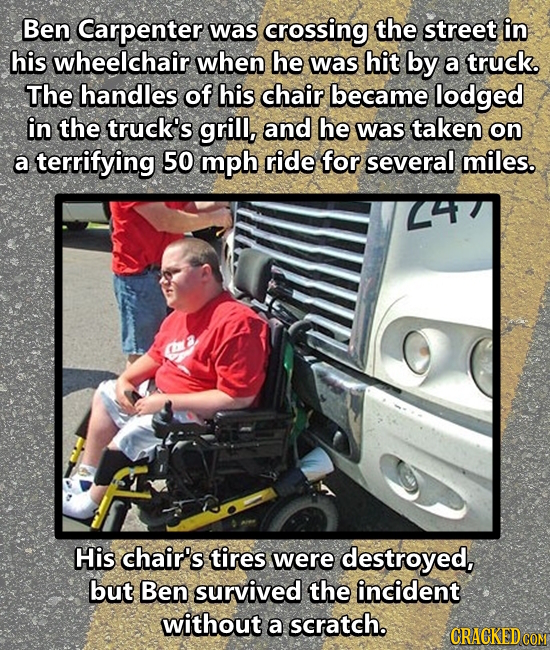 Ben Carpenter was crossing the street in his wheelchair when he was hit by a truck. The handles of his chair became lodged in the truck's grill, and h