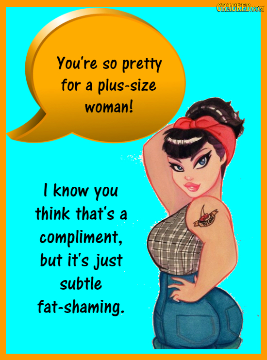 OYOOYARYD CRACKEDOON You're So pretty for a plus-size woman! I know you think that's a compliment, but it's just subtle fat-shaming.