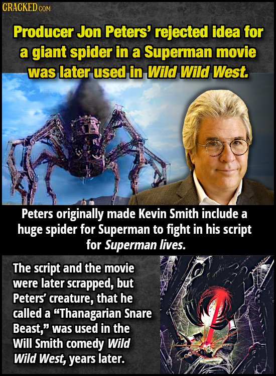 CRACKED CO COM Producer Jon Peters' rejected idea for a giant spider in a Superman movie was later used in Wild Wild West. Peters originally made Kevi
