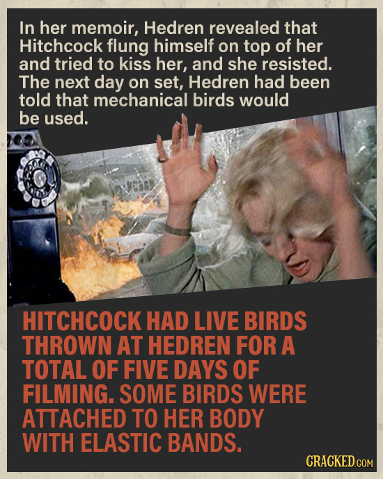 In her memoir, Hedren revealed that Hitchcock flung himself on top of her and tried to kiss her, and she resisted. The next day on set, Hedren had bee