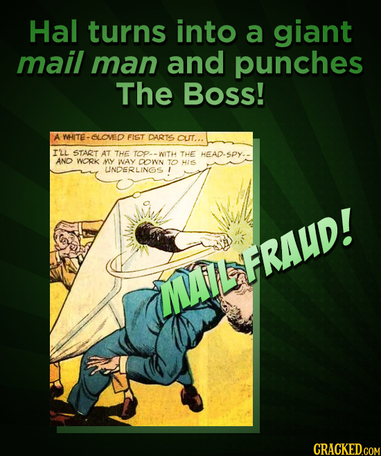 Hal turns into a giant mail man and punches The Boss! A WHITE- SLOVED FIST DARTS OUT... I'LL START AT THE TOP- WITH THE HEAD-SPY. AND WORK MY WAY DOwn