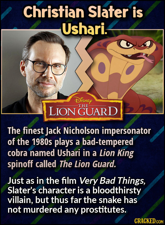 Christian Slater is Ushari. DiSNEY THE LION GUARD The finest Jack Nicholson impersonator of the 1980s plays a bad-tempered cobra named Ushari in a Lio