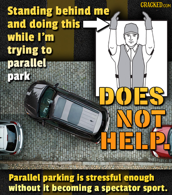 Standing behind me and doing this while I'm trying to parallel park DOES NOT HEL.P. Parallel parking is stressful enough without it becoming a spectat