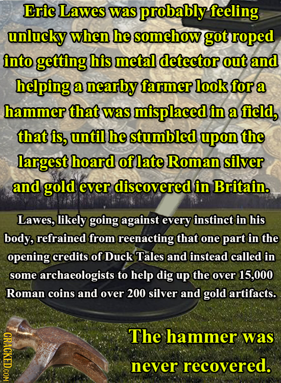 Eric Lawes was probably feeling unlucky when he somehow got roped into getting his metal detector out and helping a nearby farmer look for a hammer th