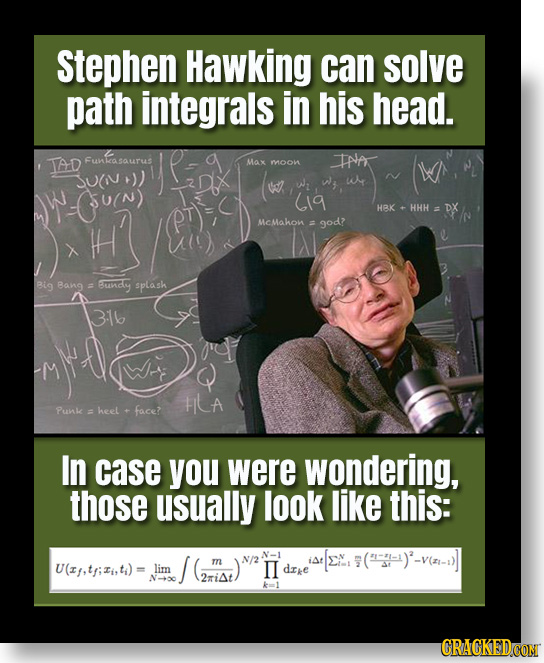 Stephen Hawking can solve path integrals in his head. TAD Funkasaurus Max INA moon W (1g HBK HHH DX H McMahon = god? Big Bang = undy splash 316 LA Pun
