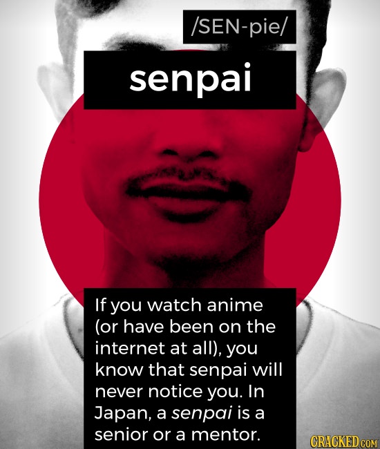 /SEN-pie/ senpai If you watch anime (or have been on the internet at all), you know that senpai will never notice you. In Japan, a senpai is a senior