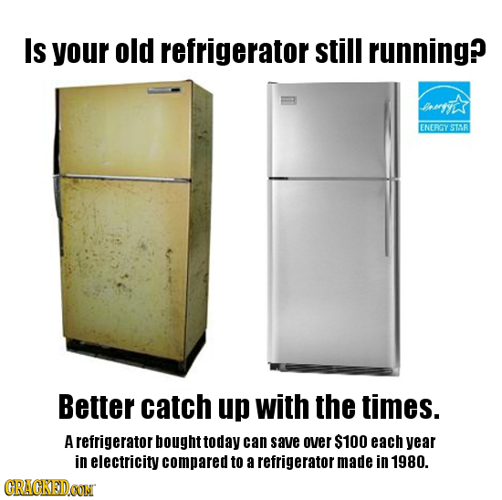 Is your old refrigerator still running? rayit ENEPGY STR Better catch up with the times. A refrigerator bought today can save over $100 each year in e