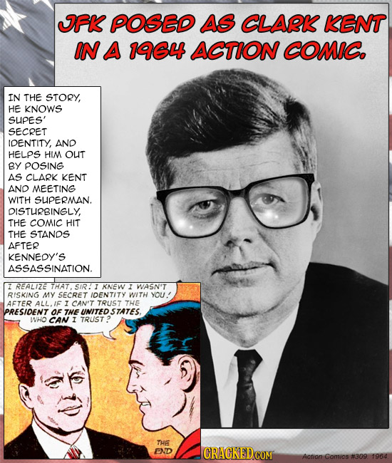 IFK POSED AS CLARK KENT IN A 1964 ACTION COMIC. IN THE STORY, HE KNOWS SUPES' SECRET IDENTITY, AND HELPS HIM OUT BY POSING AS CLARK KENT AND MEETING W