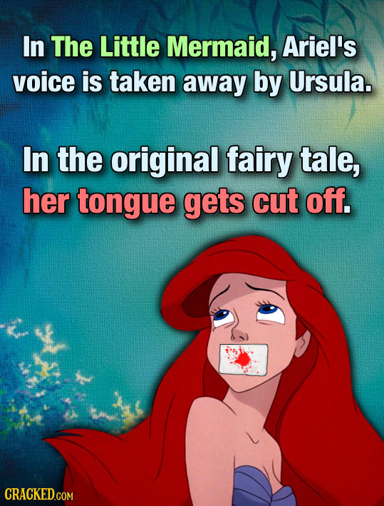 In The Little Mermaid, Ariel's voice is taken away by Ursula. In the original fairy tale, her tongue gets cut off. 