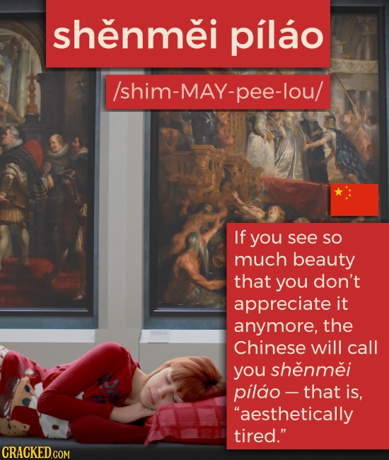 shenmei pilao /shim-MAY-pee-lou/ If you see SO much beauty that you don't appreciate it anymore, the Chinese will call you shenmei pilao - -that is,