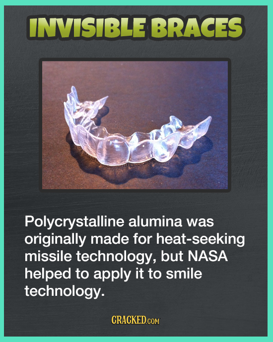 INVISIBLE BRACES Polycrystalline alumina was originally made for heat-seeking missile technology, but NASA helped to apply it to smile technology. 