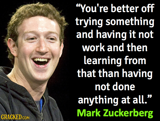 You're better off trying something and having it not work and then learning from that than having not done anything at all. Mark Zuckerberg 