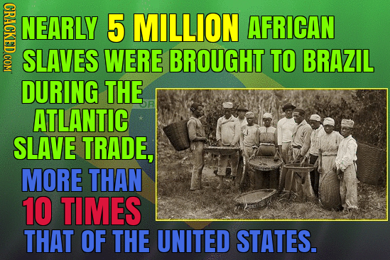 CRAGK NEARLY 5 MILLION AFRICAN SLAVES WERE BROUGHT TO BRAZIL DURING THE ATLANTIC SLAVE TRADE, MORE THAN 10 TIMES THAT OF THE UNITED STATES.