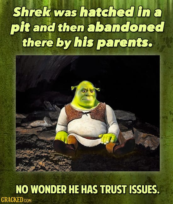 Shrek hatched in was a pit and then abandoned there by his parents. NO WONDER HE HAS TRUST ISSUES.