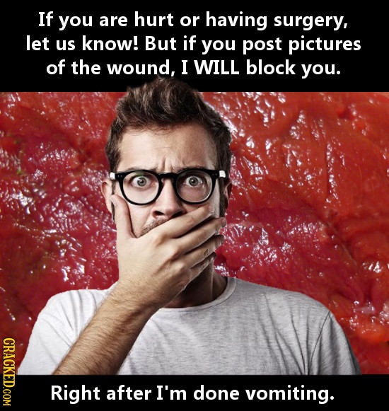 If you are hurt or having surgery, let us know! But if you post pictures of the wound, I WILL block you. CRACKED.COM Right after I'm done vomiting.