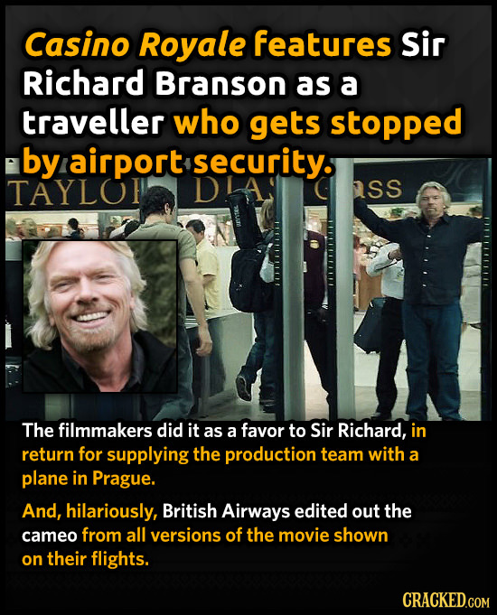 Casino Royale features Sir Richard Branson as a traveller who gets stopped by airport security. TAYLO asS The filmmakers did it as a favor to Sir Rich