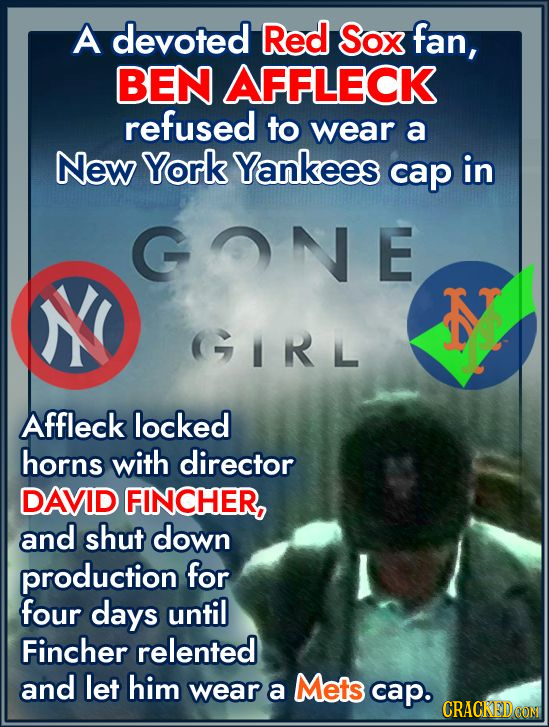 A devoted Red Sox fan, BEN AFFLECK refused to wear a New York Yankees cap in GONE (GIRL Affleck locked horns with director DAVID FINCHER, and shut dow