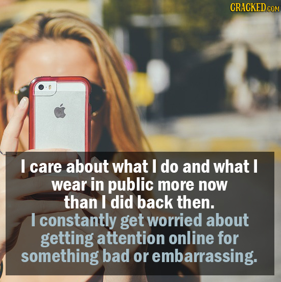 CRACKED c COM I care about what I do and what I wear in public more now than I did back then. I constantly get worried about getting attention online