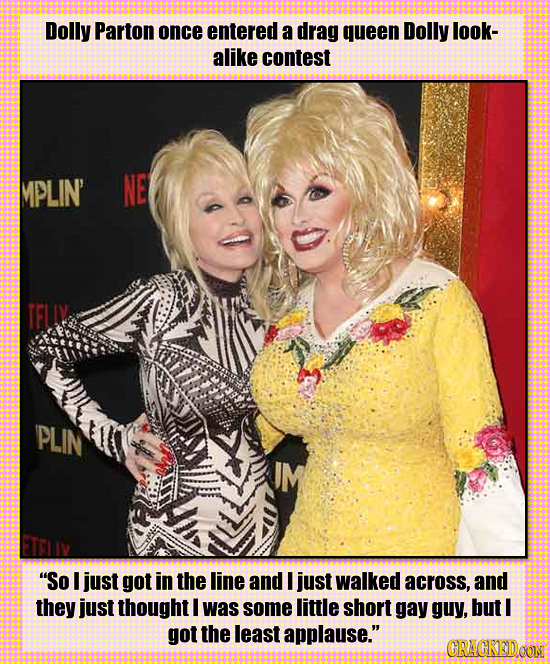 Dolly Parton once entered a drag queen Dolly look- alike contest MPLIN' NE PLIN So I just got in the line and I just walked across, and they just tho