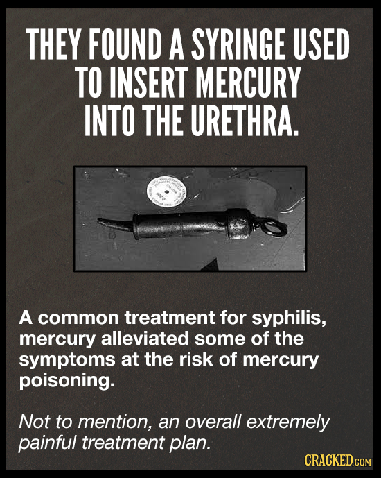THEY FOUND A SYRINGE USED TO INSERT MERCURY INTO THE URETHRA. A common treatment for syphilis, mercury alleviated some of the symptoms at the risk of