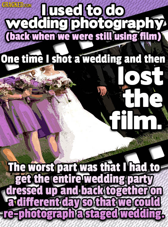 CRACKEDCON 0 used to do wedding photography (back when we were still using film) One time I shot a wedding and then lost the film. The worst part was