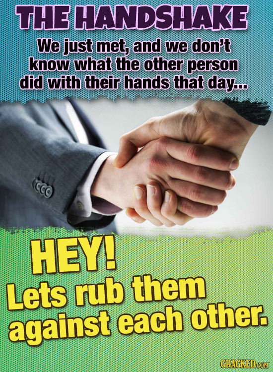 THE HANDSHAKE We just met, and we don't know what the other person did with their hands that day... HEY! Lets rub them against each other. CRACKED COM