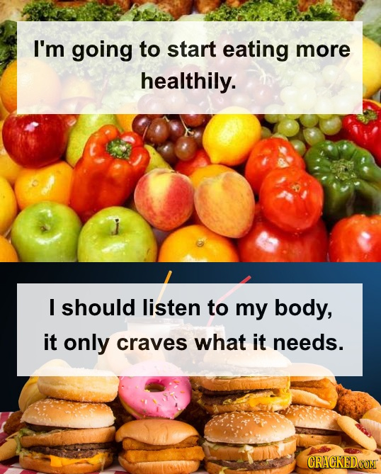 I'm going to start eating more healthily. I should listen to my body, it only craves what it needs. CRACKEDCONT 