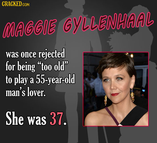MAGGIE GYLLENHAAL rejected was once for being too old to play a 55-year-old man's lover. She was 37.