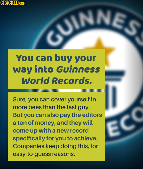 CRACKED.COM CUINNES You can buy your way into Guinness World Records. Sure, you can cover yourself in more bees than the last guy. But you can also pa