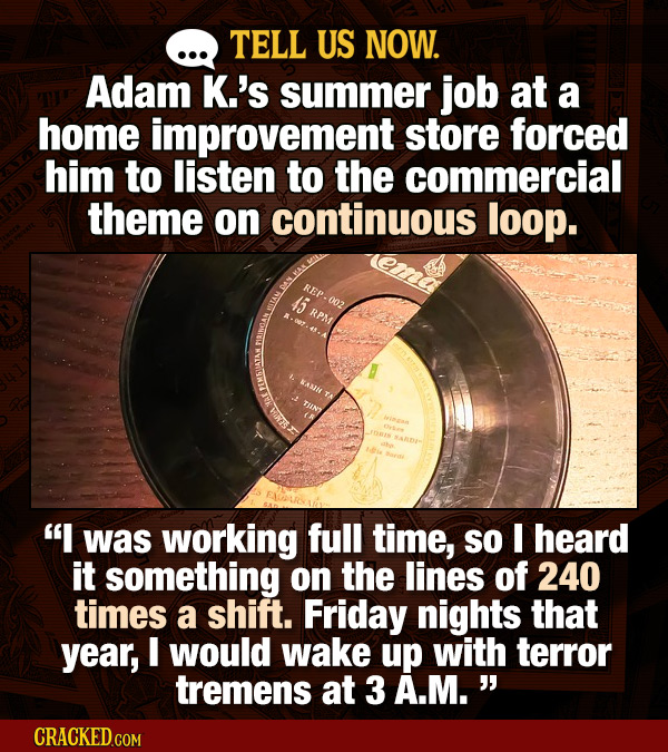 TELL US NOW. Adam K.'s summer job at a home improvement store forced him to listen to the commercial theme on continuous loop. REP 45 002 RPM WAI EMEU