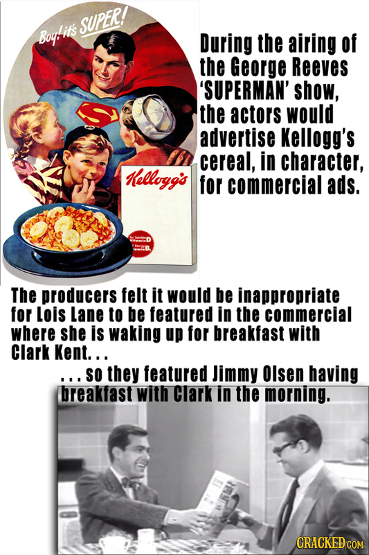 it's SUPER! Boy During the airing of the George Reeves 'SUPERMAN' show, the actors would advertise Kellogg's cereal, in character, Kelloyg's for comme