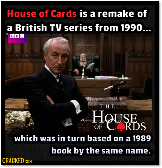 House of Cards is a remake of a British TV series from 1990... BBC THE HOUSE OF RDS which was in turn based on a 1989 book by the same name. CRACKEDcO