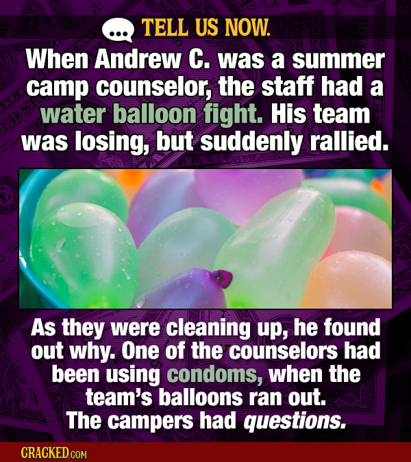 TELL US NOW. When Andrew C. was a summer camp counselor, the staff had a water balloon fight. His team was losing, but suddenly rallied. As they were
