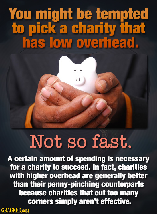 You might be tempted to pick a charity that has low overhead. Not SO fast. A certain amount of spending is necessary for a charity to succeed. In fact