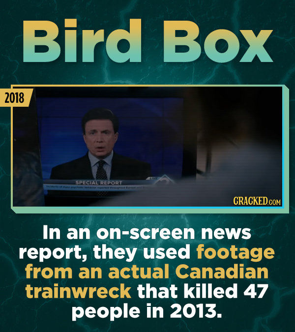 Bird Box 2018 SPECIALREPORT In an on-screen news report, they used footage from an actual Canadian trainwreck that killed 47 people in 2013.