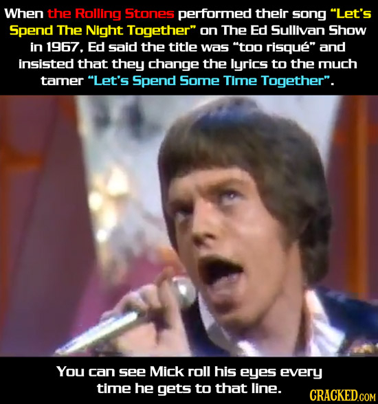 When the Rolling Stones performed their song Let's Spend The Night Together on The Ed Sullivan Show in 1967. Ed said the title was too risque and