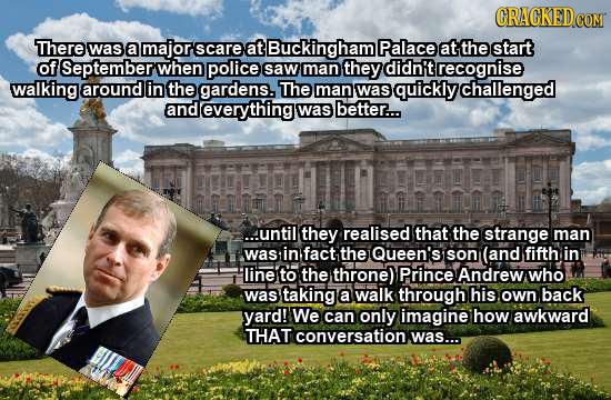CRACKEDCO COM There was a major scare at Buckinghaml Palace at the start of September when police saw man they didn't recognise walking around in the 
