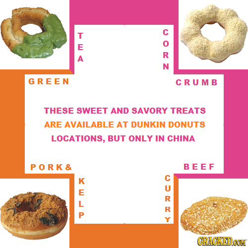T E A 2  GREEN CRUMB THESE SWEET AND SAVORY TREATS ARE AVAILABLE AT DUNKIN DONUTS LOCATIONS, BUT ONLY IN CHINA PORK& BEEF K P Y CRACKEDCON 