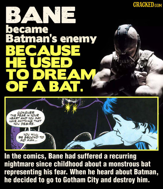 BANE became Batman's enemy BECAUSE HE USED TO DREAM OF A BAT. CONQUER THE FEAR IN YOUR HEART AND you MAY HAVE ANYTHING THAT YOU DESIRE. YOU WILL BE SE