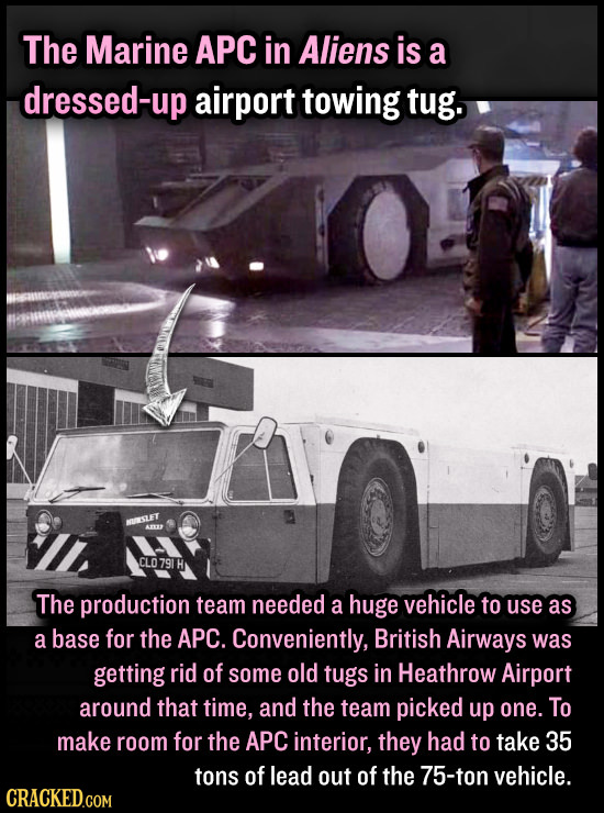 The Marine APC in Aliens is a dressed-up airport towing tug. ISLET CLO791 H The production team needed a huge vehicle to use as a base for the APC. Co